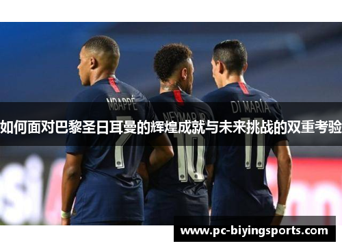 如何面对巴黎圣日耳曼的辉煌成就与未来挑战的双重考验