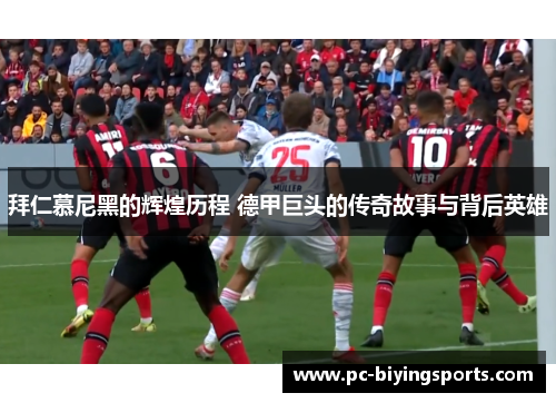 拜仁慕尼黑的辉煌历程 德甲巨头的传奇故事与背后英雄