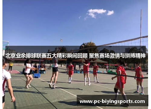 北京业余排球联赛五大精彩瞬间回顾 聚焦赛场激情与拼搏精神
