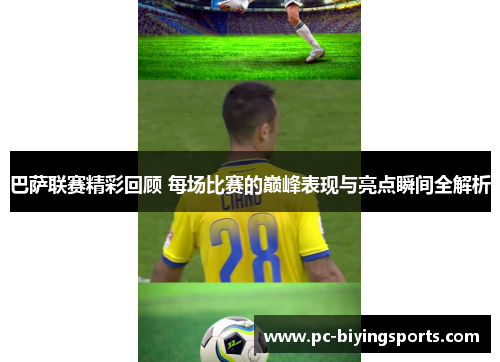 巴萨联赛精彩回顾 每场比赛的巅峰表现与亮点瞬间全解析