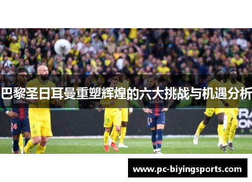 巴黎圣日耳曼重塑辉煌的六大挑战与机遇分析