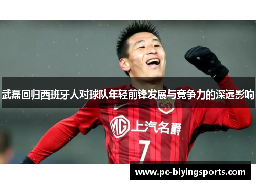 武磊回归西班牙人对球队年轻前锋发展与竞争力的深远影响