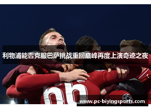 利物浦能否克服巴萨挑战重回巅峰再度上演奇迹之夜