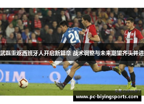 武磊重返西班牙人开启新篇章 战术调整与未来期望齐头并进