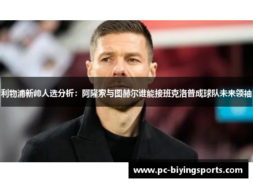 利物浦新帅人选分析：阿隆索与图赫尔谁能接班克洛普成球队未来领袖