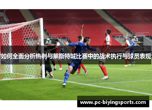 如何全面分析热刺与莱斯特城比赛中的战术执行与球员表现