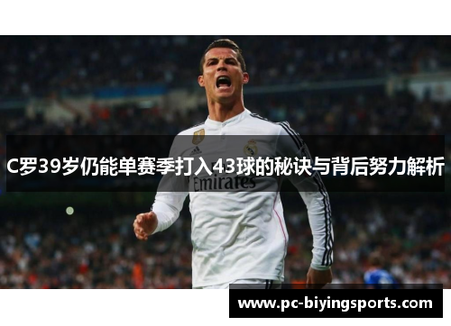 C罗39岁仍能单赛季打入43球的秘诀与背后努力解析
