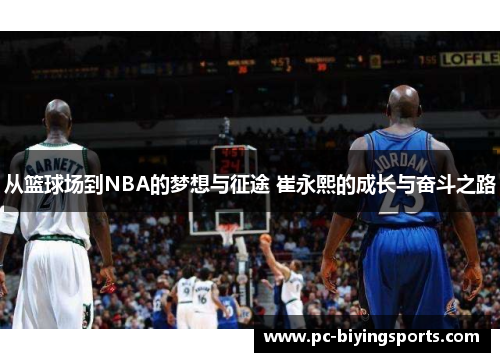 从篮球场到NBA的梦想与征途 崔永熙的成长与奋斗之路