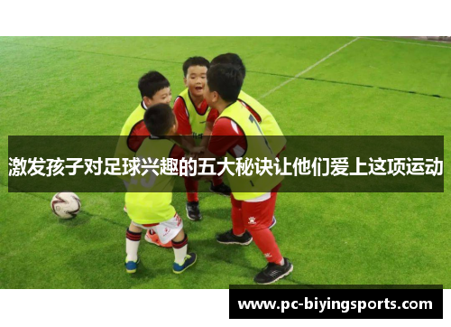 激发孩子对足球兴趣的五大秘诀让他们爱上这项运动