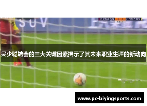 吴少聪转会的三大关键因素揭示了其未来职业生涯的新动向