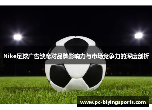 Nike足球广告缺席对品牌影响力与市场竞争力的深度剖析
