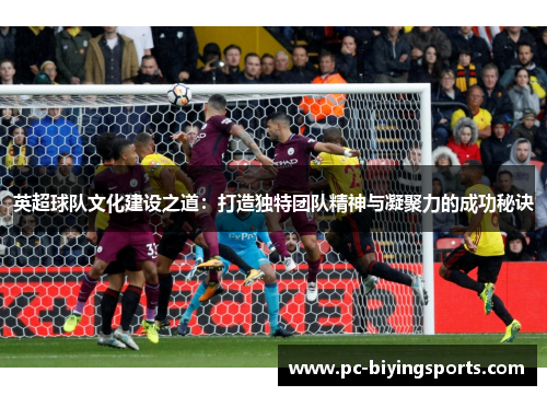 英超球队文化建设之道：打造独特团队精神与凝聚力的成功秘诀