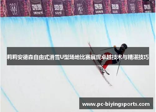 莉莉安德森自由式滑雪U型场地比赛展现卓越技术与精湛技巧