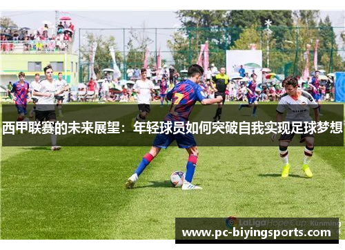 西甲联赛的未来展望：年轻球员如何突破自我实现足球梦想