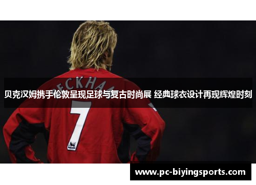 贝克汉姆携手伦敦呈现足球与复古时尚展 经典球衣设计再现辉煌时刻