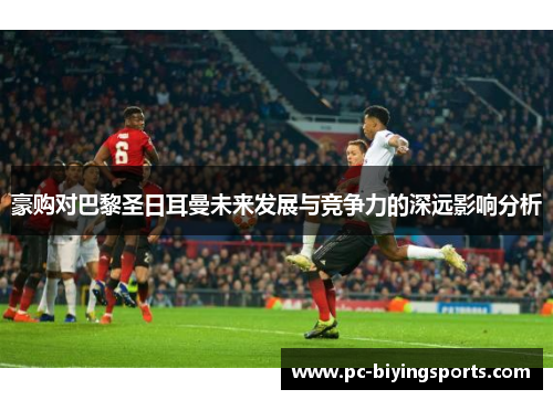 豪购对巴黎圣日耳曼未来发展与竞争力的深远影响分析