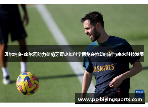 贝尔纳多·席尔瓦助力葡萄牙青少年科学博览会推动创新与未来科技发展