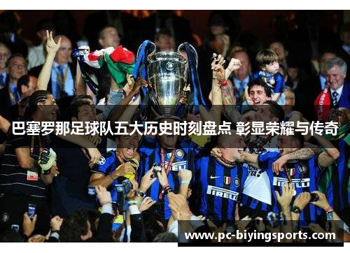 巴塞罗那足球队五大历史时刻盘点 彰显荣耀与传奇