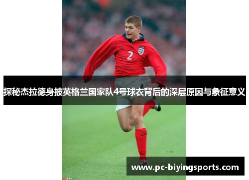 探秘杰拉德身披英格兰国家队4号球衣背后的深层原因与象征意义 探秘杰拉德身披英格兰国家队4号球衣背后的深层原因与象征意义