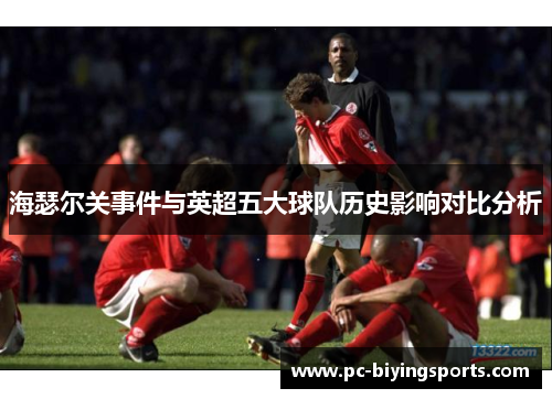 海瑟尔关事件与英超五大球队历史影响对比分析 海瑟尔关事件与英超五大球队历史影响对比分析