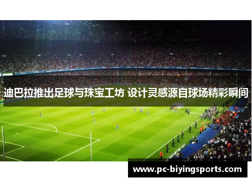 迪巴拉推出足球与珠宝工坊 设计灵感源自球场精彩瞬间