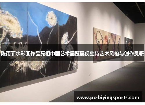 陈雨菲水彩画作品亮相中国艺术展览展现独特艺术风格与创作灵感