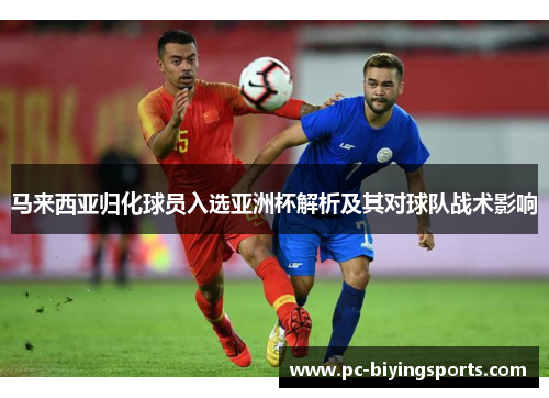 马来西亚归化球员入选亚洲杯解析及其对球队战术影响 马来西亚归化球员入选亚洲杯解析及其对球队战术影响
