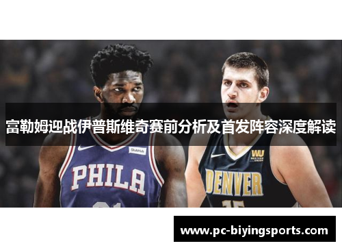 富勒姆迎战伊普斯维奇赛前分析及首发阵容深度解读